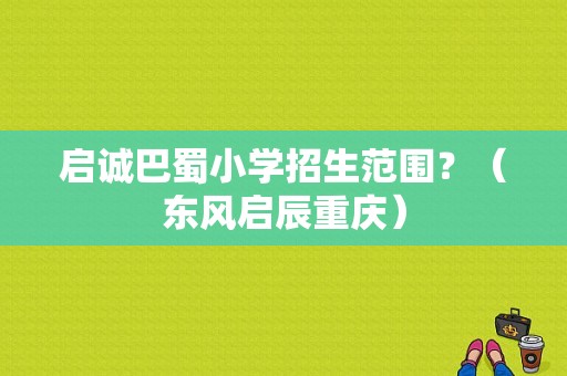 启诚巴蜀小学招生范围？（东风启辰重庆）-图1