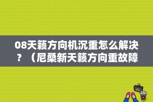 08天籁方向机沉重怎么解决？（尼桑新天籁方向重故障）-图1