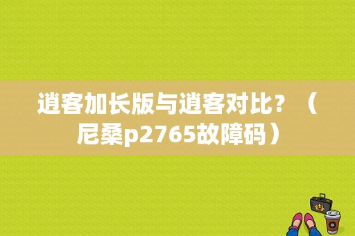 逍客加长版与逍客对比？（尼桑p2765故障码）-图1