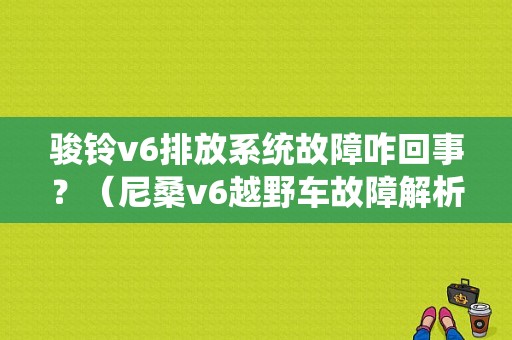 骏铃v6排放系统故障咋回事？（尼桑v6越野车故障解析）-图1