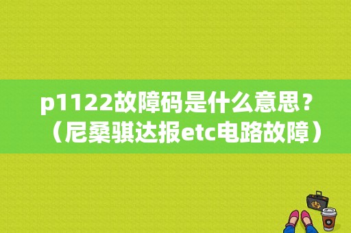 p1122故障码是什么意思？（尼桑骐达报etc电路故障）-图1