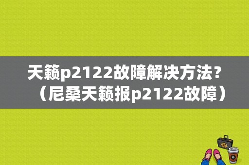 天籁p2122故障解决方法？（尼桑天籁报p2122故障）-图1