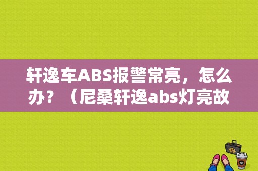 轩逸车ABS报警常亮，怎么办？（尼桑轩逸abs灯亮故障）-图1