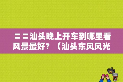 〓〓汕头晚上开车到哪里看风景最好？（汕头东风风光4s店地址）-图1