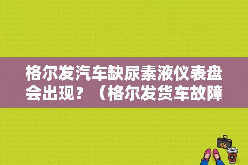 格尔发汽车缺尿素液仪表盘会出现？（格尔发货车故障指示灯图解）-图1