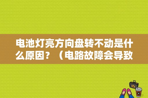 电池灯亮方向盘转不动是什么原因？（电路故障会导致方向盘锁死吗）-图1