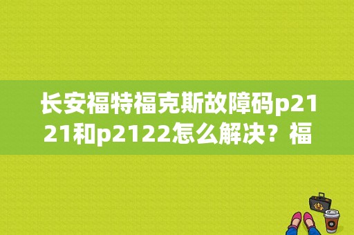 长安福特福克斯故障码p2121和p2122怎么解决？福特故障码P2122-图1