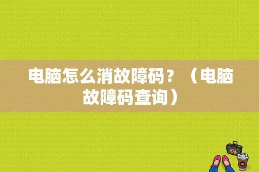 电脑怎么消故障码？（电脑故障码查询）-图1