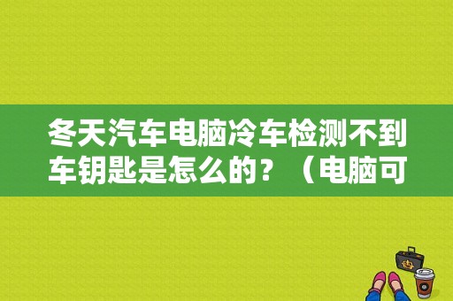 冬天汽车电脑冷车检测不到车钥匙是怎么的？（电脑可以检测汽车故障吗）