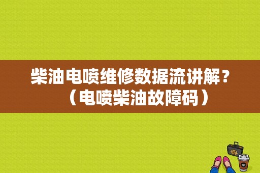 柴油电喷维修数据流讲解？（电喷柴油故障码）-图1