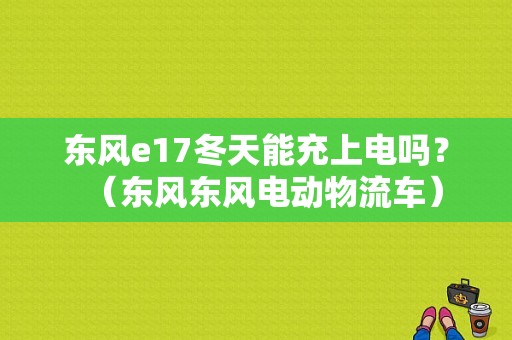 东风e17冬天能充上电吗？（东风东风电动物流车）-图1