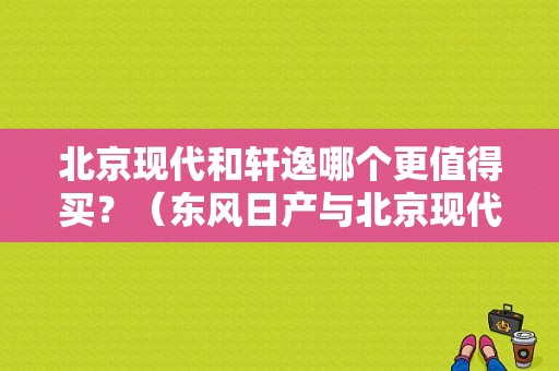 北京现代和轩逸哪个更值得买？（东风日产与北京现代）-图1