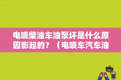 电喷柴油车油泵坏是什么原因影起的？（电喷车汽车油泵故障）-图1