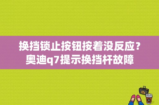 换挡锁止按钮按着没反应？奥迪q7提示换挡杆故障-图1