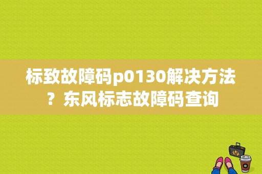 标致故障码p0130解决方法？东风标志故障码查询-图1