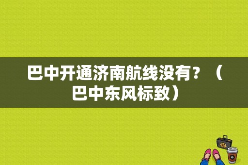 巴中开通济南航线没有？（巴中东风标致）-图1