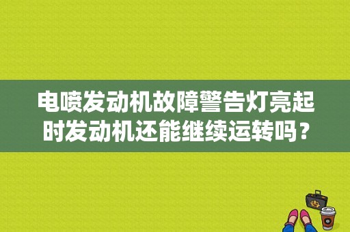 电喷发动机故障警告灯亮起时发动机还能继续运转吗？（电喷系统故障可以行车么）-图1