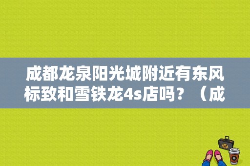 成都龙泉阳光城附近有东风标致和雪铁龙4s店吗？（成都东风雪铁龙4s店）