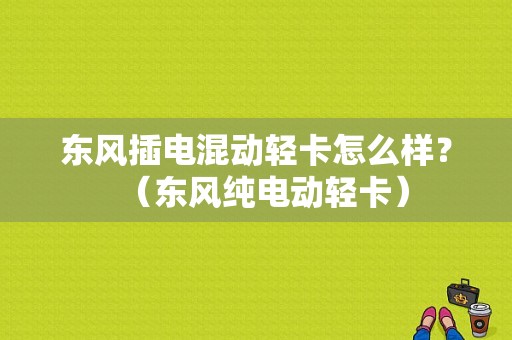 东风插电混动轻卡怎么样？（东风纯电动轻卡）-图1