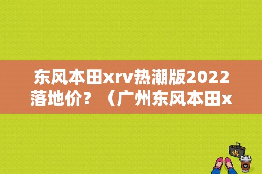 东风本田xrv热潮版2022落地价？（广州东风本田xrv价格）-图1