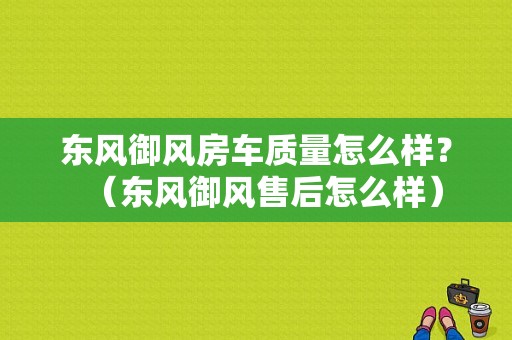 东风御风房车质量怎么样？（东风御风售后怎么样）-图1