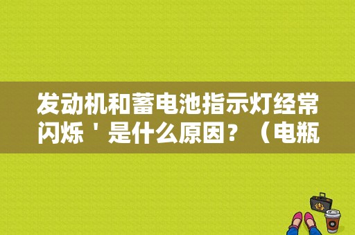 发动机和蓄电池指示灯经常闪烁＇是什么原因？（电瓶不稳怎么办 发动机故障灯）-图1