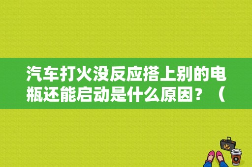 汽车打火没反应搭上别的电瓶还能启动是什么原因？（电瓶故障不好发动）-图1