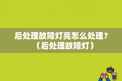 后处理故障灯亮怎么处理？（后处理故障灯）-图1