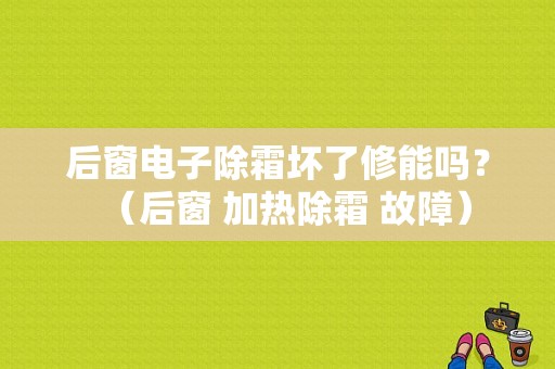 后窗电子除霜坏了修能吗？（后窗 加热除霜 故障）-图1