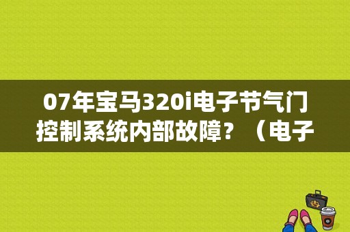 07年宝马320i电子节气门控制系统内部故障？（电子节气门安全监控功能故障）-图1