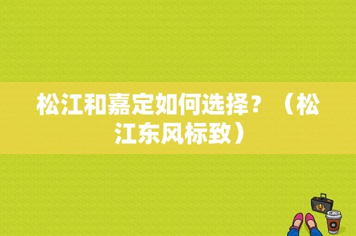 松江和嘉定如何选择？（松江东风标致）-图1