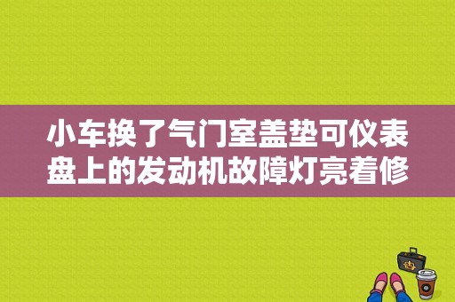 小车换了气门室盖垫可仪表盘上的发动机故障灯亮着修车师傅说这是正常现象开开会不亮的这是真的吗？（调节气门会引起故障灯亮吗）-图1