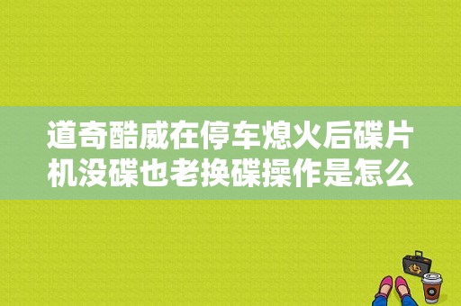 道奇酷威在停车熄火后碟片机没碟也老换碟操作是怎么回事？（碟故障 酷威）-图1