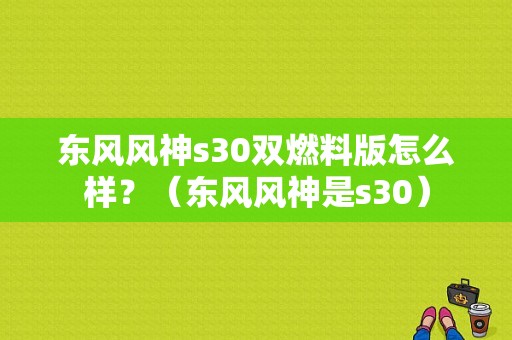 东风风神s30双燃料版怎么样？（东风风神是s30）-图1