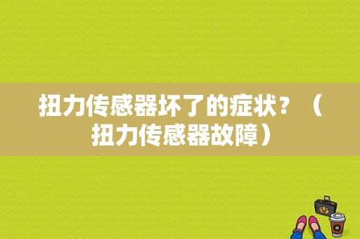 扭力传感器坏了的症状？（扭力传感器故障）-图1