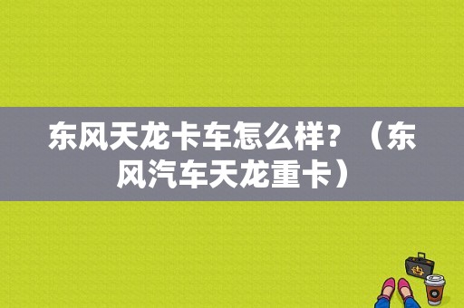 东风天龙卡车怎么样？（东风汽车天龙重卡）-图1