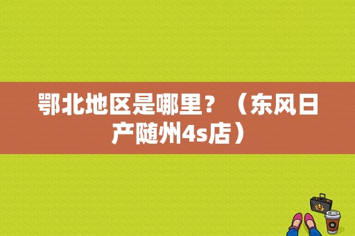 鄂北地区是哪里？（东风日产随州4s店）-图1