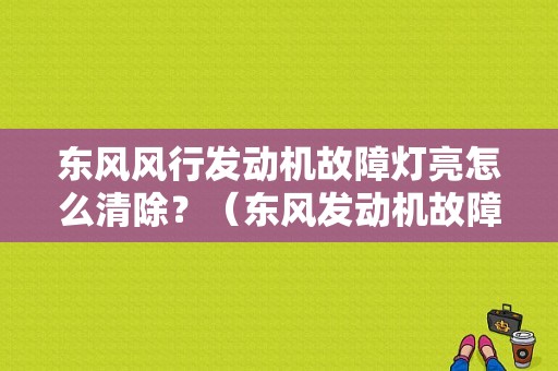 东风风行发动机故障灯亮怎么清除？（东风发动机故障灯亮图片）-图1