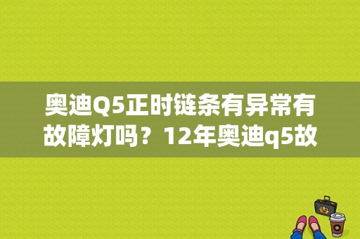 奥迪Q5正时链条有异常有故障灯吗？12年奥迪q5故障灯大全-图1