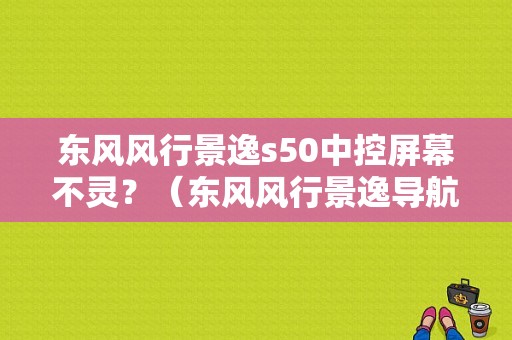 东风风行景逸s50中控屏幕不灵？（东风风行景逸导航屏幕故障）-图1