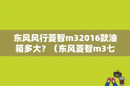 东风风行菱智m32016款油箱多大？（东风菱智m3七座2016款）-图1