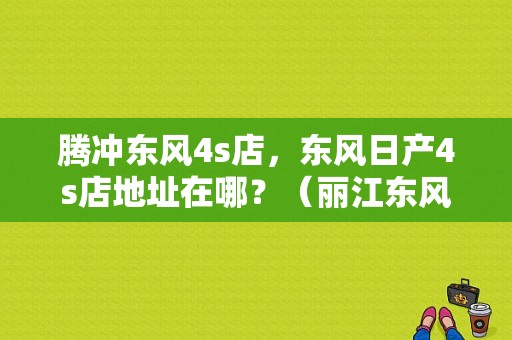 腾冲东风4s店，东风日产4s店地址在哪？（丽江东风4s店）-图1