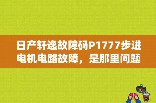 日产轩逸故障码P1777步进电机电路故障，是那里问题？（东风日产p1777故障）