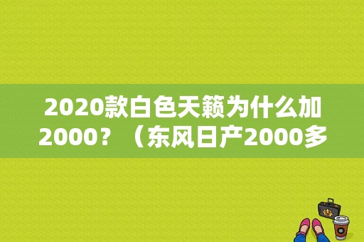 2020款白色天籁为什么加2000？（东风日产2000多少钱）-图1