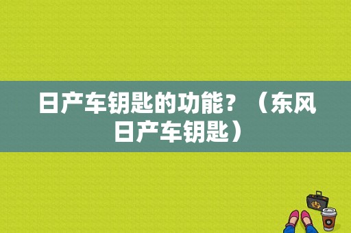 日产车钥匙的功能？（东风日产车钥匙）-图1