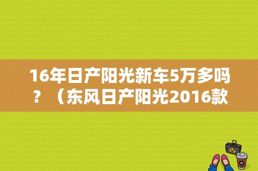 16年日产阳光新车5万多吗？（东风日产阳光2016款）-图1