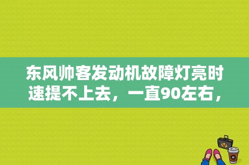 东风帅客发动机故障灯亮时速提不上去，一直90左右，油门踩到底也是？（东风帅客故障灯）-图1