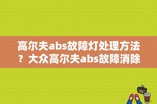 高尔夫abs故障灯处理方法？大众高尔夫abs故障消除不掉-图1