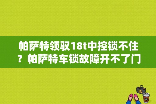帕萨特领驭18t中控锁不住？帕萨特车锁故障开不了门-图1