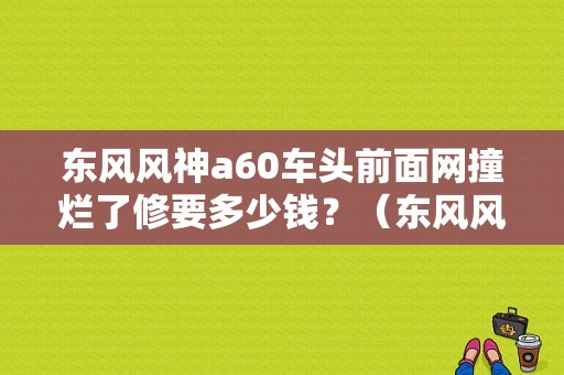 东风风神a60车头前面网撞烂了修要多少钱？（东风风神a60保险杠）-图1